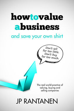 Rantanen, JP - How to Value a Business and Save Your Own Shirt. The real world practice of valuing, buying and selling companies, e-kirja
