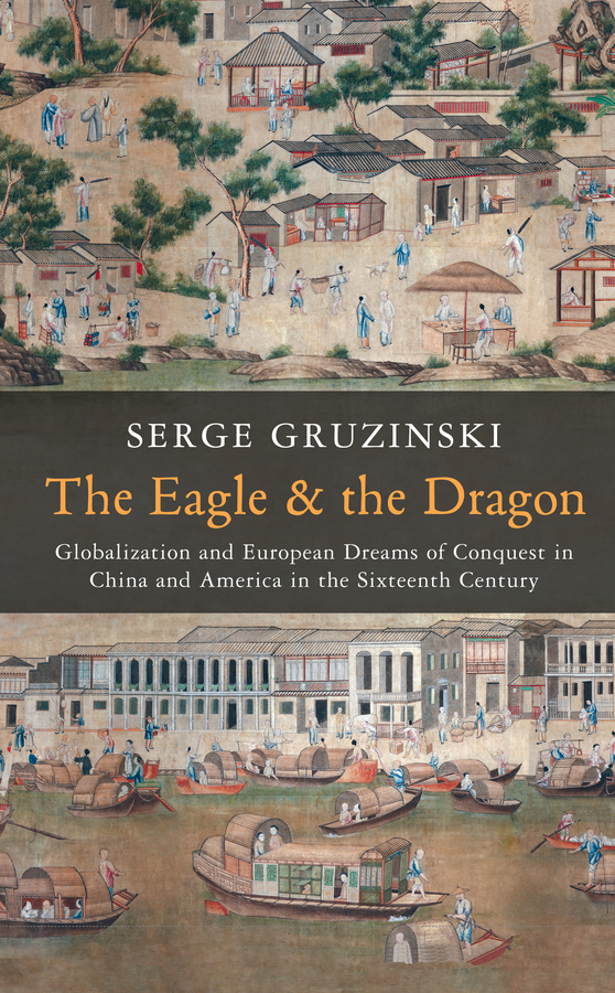 Gruzinski, Serge - The Eagle and the Dragon: Globalization and European Dreams of Conquest in China and America in the Sixteenth Century, ebook