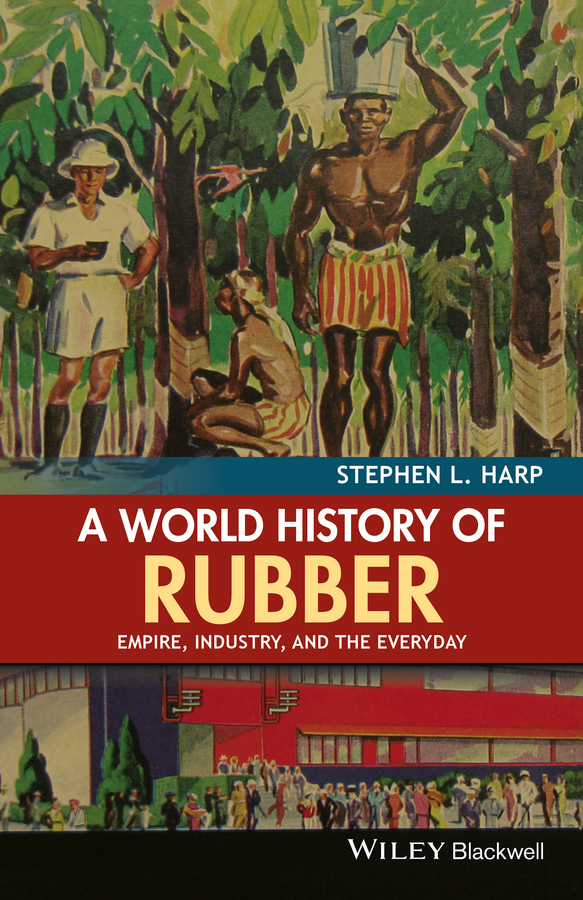 Harp, Stephen L. - A World History of Rubber: Empire, Industry, and the Everyday, ebook