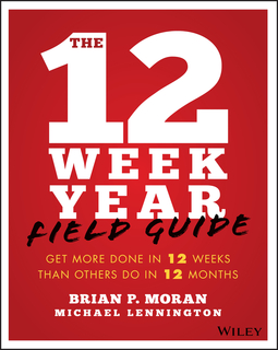 Moran, Brian P. - The 12 Week Year Field Guide: Get More Done In 12 Weeks Than Others Do In 12 Months, ebook