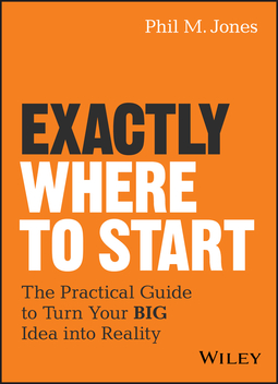 Jones, Phil M. - Exactly Where to Start: The Practical Guide to Turn Your BIG Idea into Reality, e-kirja