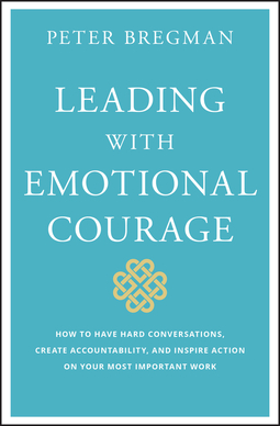 Bregman, Peter - Leading With Emotional Courage: How to Have Hard Conversations, Create Accountability, And Inspire Action On Your Most Important Work, ebook