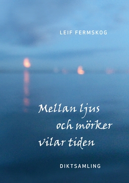 Fermskog, Leif - Mellan ljus och mörker vilar tiden: Diktsamling, ebook
